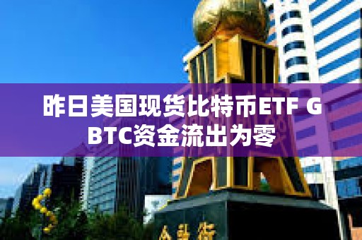 昨日美國現貨比特幣ETF GBTC資金流出為零