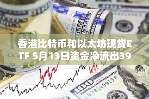 香港比特幣和以太坊現貨ETF 5月13日資金凈流出3900萬美元