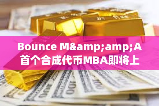Bounce M&amp;A首個合成代幣MBA即將上線，由MUBI、BSSB、AMMX三種代幣合并鑄造而成