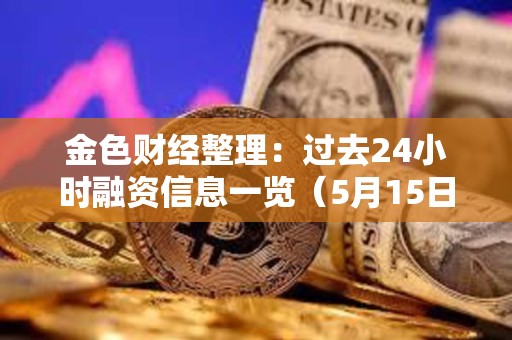 金色財經整理：過去24小時融資信息一覽（5月15日）
