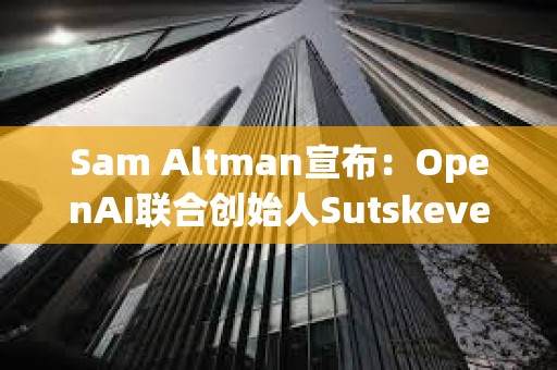 Sam Altman宣布：OpenAI聯合創始人Sutskever離職 Jakub Pachocki接任工作