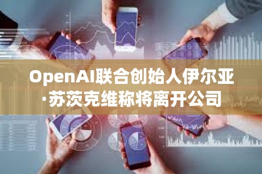 OpenAI聯合創始人伊爾亞·蘇茨克維稱將離開公司