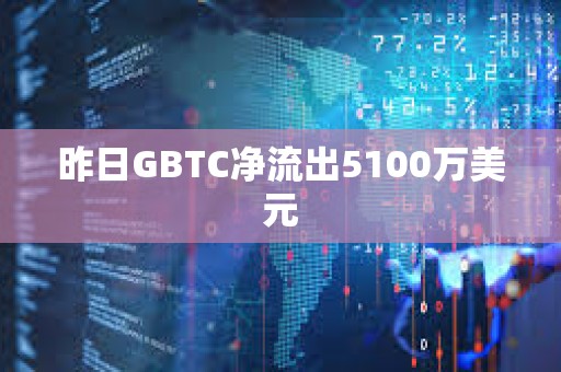 昨日GBTC凈流出5100萬美元