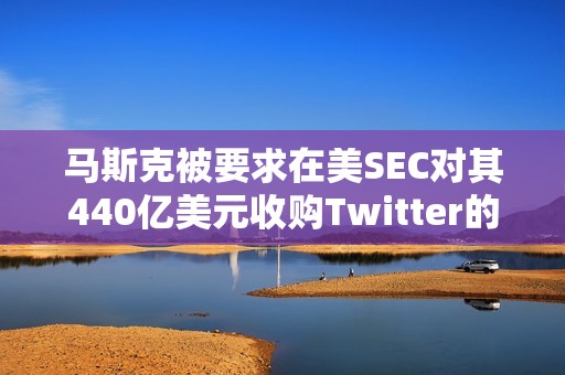馬斯克被要求在美SEC對其440億美元收購Twitter的調查中作證