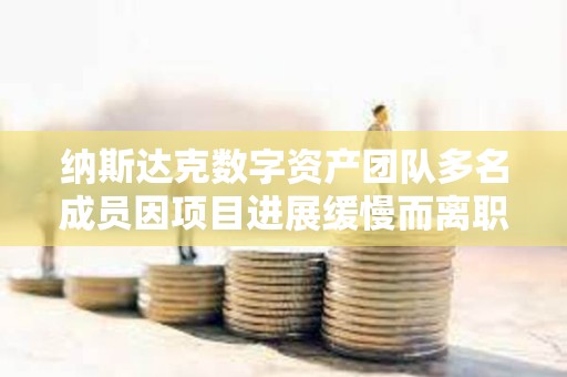 納斯達克數字資產團隊多名成員因項目進展緩慢而離職