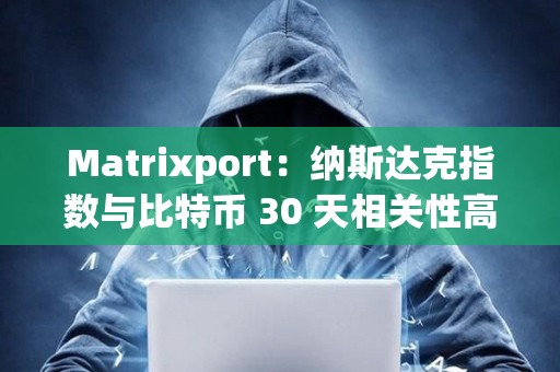 Matrixport：納斯達(dá)克指數(shù)與比特幣 30 天相關(guān)性高達(dá) 42%，前者正在創(chuàng)新高