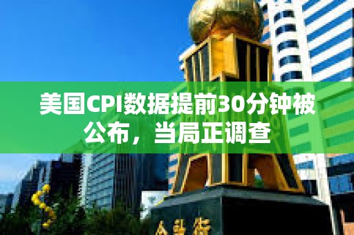 美國CPI數據提前30分鐘被公布，當局正調查