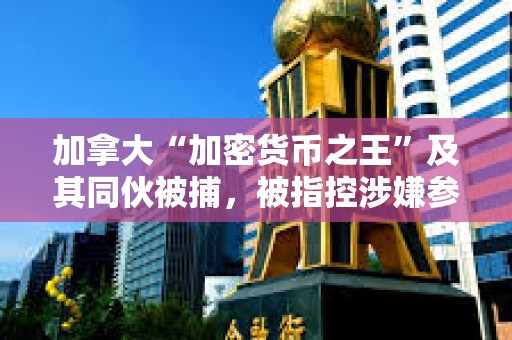 加拿大“加密貨幣之王”及其同伙被捕，被指控涉嫌參與3000萬美元的龐氏騙局欺詐