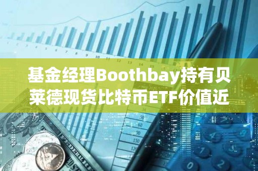 基金經(jīng)理Boothbay持有貝萊德現(xiàn)貨比特幣ETF價值近1.5億美元