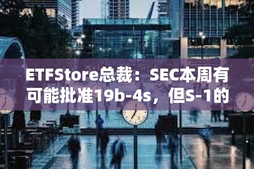 ETFStore總裁：SEC本周有可能批準19b-4s，但S-1的審批會放慢