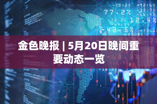 金色晚報 | 5月20日晚間重要動態一覽