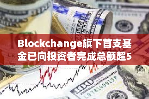 Blockchange旗下首支基金已向投資者完成總額超5.3億美元資金分配