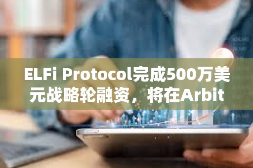 ELFi Protocol完成500萬美元戰略輪融資，將在Arbitrum上推出測試網
