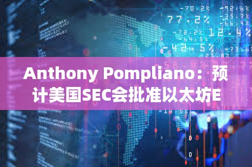 Anthony Pompliano：預計美國SEC會批準以太坊ETF