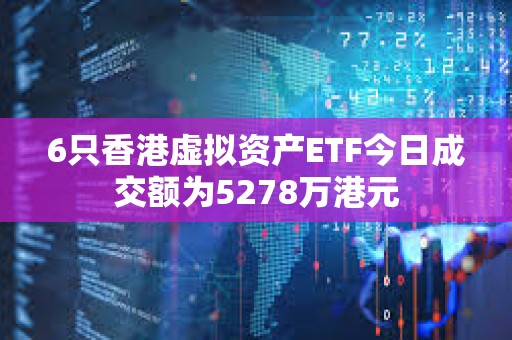 6只香港虛擬資產ETF今日成交額為5278萬港元