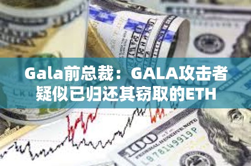 Gala前總裁：GALA攻擊者疑似已歸還其竊取的ETH