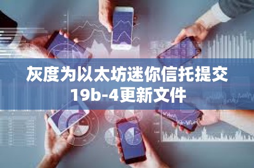 灰度為以太坊迷你信托提交19b-4更新文件