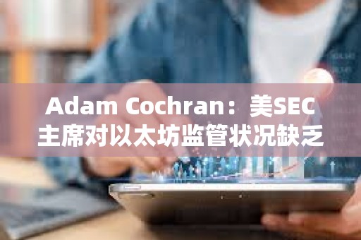 Adam Cochran：美SEC主席對以太坊監(jiān)管狀況缺乏明確性