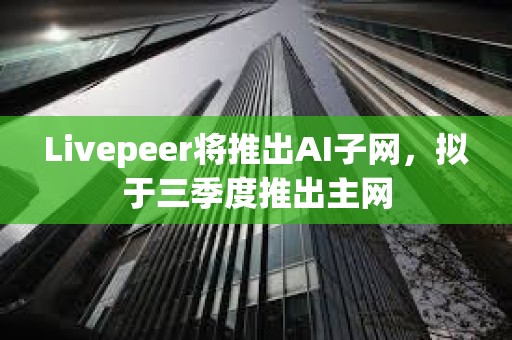 Livepeer將推出AI子網(wǎng)，擬于三季度推出主網(wǎng)
