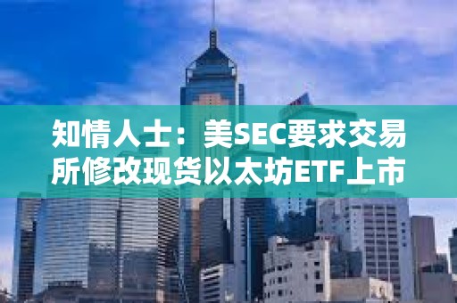 知情人士：美SEC要求交易所修改現(xiàn)貨以太坊ETF上市申請