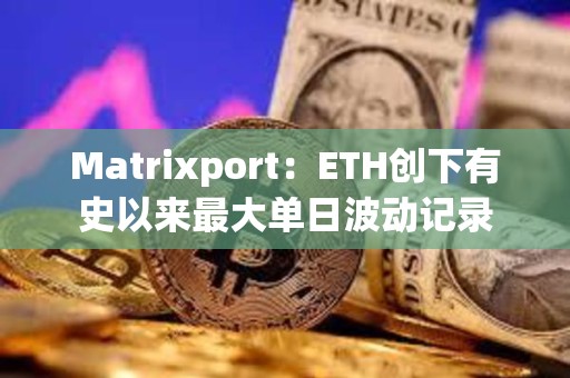 Matrixport：ETH創下有史以來最大單日波動記錄