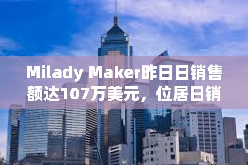 Milady Maker昨日日銷售額達107萬美元，位居日銷售額榜首