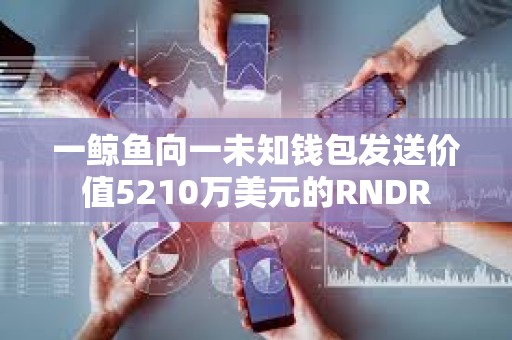 一鯨魚向一未知錢包發(fā)送價值5210萬美元的RNDR