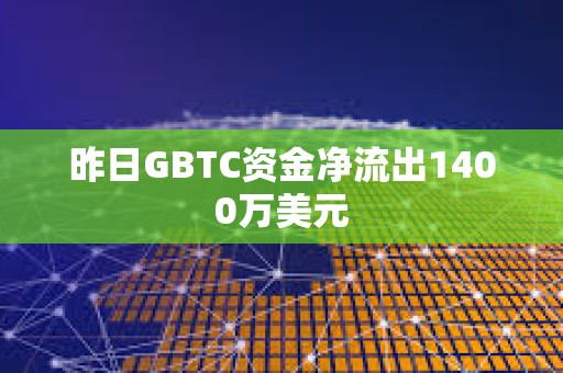 昨日GBTC資金凈流出1400萬美元
