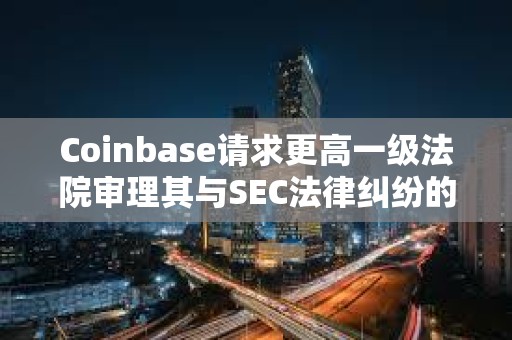 Coinbase請(qǐng)求更高一級(jí)法院審理其與SEC法律糾紛的核心問題