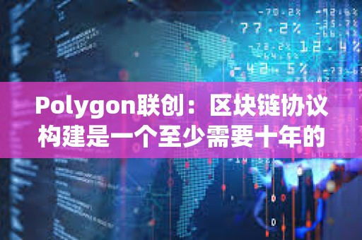 Polygon聯(lián)創(chuàng)：區(qū)塊鏈協(xié)議構(gòu)建是一個(gè)至少需要十年的過程
