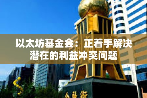 以太坊基金會(huì)：正著手解決潛在的利益沖突問題