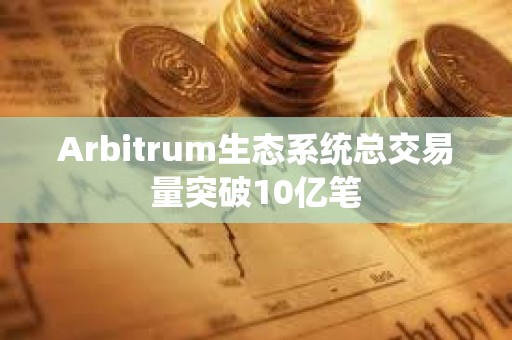 Arbitrum生態(tài)系統(tǒng)總交易量突破10億筆