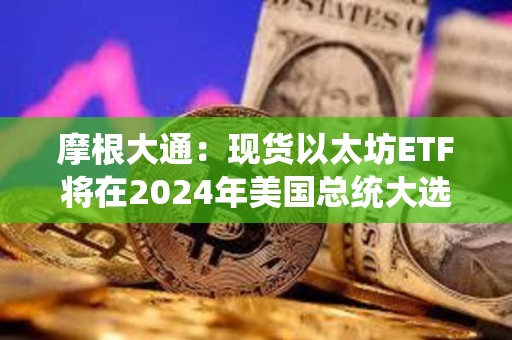 摩根大通：現(xiàn)貨以太坊ETF將在2024年美國(guó)總統(tǒng)大選前交易