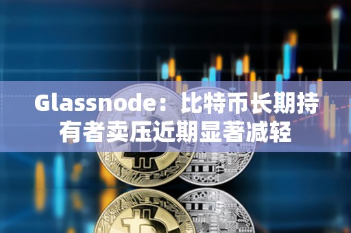 Glassnode：比特幣長(zhǎng)期持有者賣壓近期顯著減輕