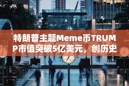 特朗普主題Meme幣TRUMP市值突破5億美元，創歷史新高