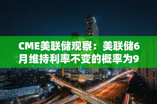 CME美聯(lián)儲觀察：美聯(lián)儲6月維持利率不變的概率為99.1%