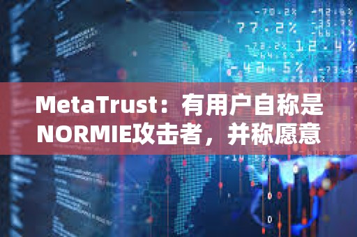 MetaTrust：有用戶自稱是NORMIE攻擊者，并稱愿意歸還NORMIE損失的49萬美元