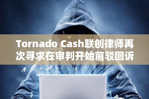Tornado Cash聯創律師再次尋求在審判開始前駁回訴訟