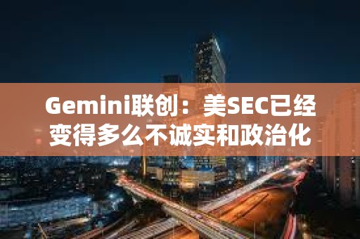 Gemini聯創：美SEC已經變得多么不誠實和政治化