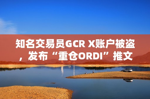 知名交易員GCR X賬戶被盜，發布“重倉ORDI”推文致ODRI短線拉升