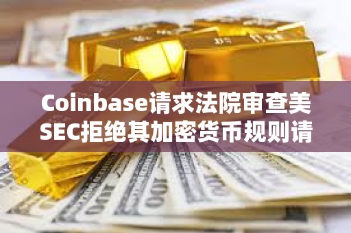 Coinbase請(qǐng)求法院審查美SEC拒絕其加密貨幣規(guī)則請(qǐng)求的決定