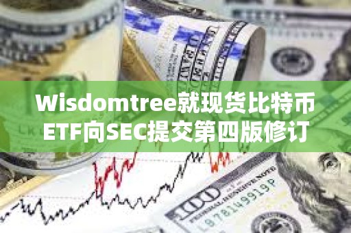 Wisdomtree就現貨比特幣ETF向SEC提交第四版修訂