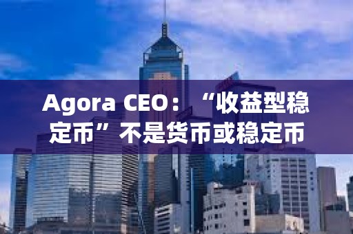 Agora CEO：“收益型穩定幣”不是貨幣或穩定幣