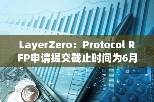 LayerZero：Protocol RFP申請?zhí)峤唤刂箷r間為6月1日