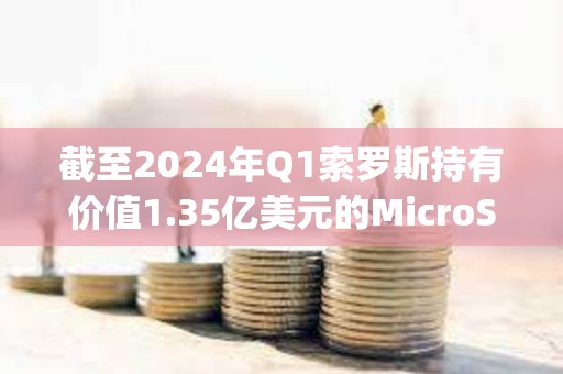 截至2024年Q1索羅斯持有價值1.35億美元的MicroStrategy股票