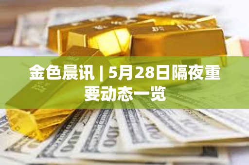 金色晨訊 | 5月28日隔夜重要動態一覽