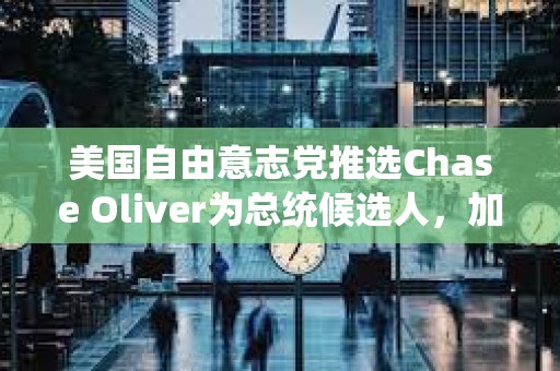 美國自由意志黨推選Chase Oliver為總統候選人，加密立場未明確
