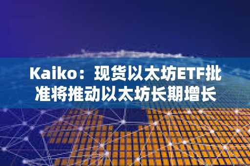 Kaiko：現貨以太坊ETF批準將推動以太坊長期增長