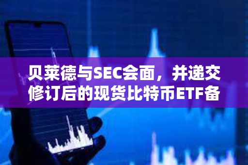 貝萊德與SEC會面，并遞交修訂后的現貨比特幣ETF備案