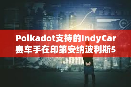 Polkadot支持的IndyCar賽車手在印第安納波利斯500賽事中取得前十成績